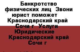 Банкротство физических лиц. Звони юрист поможет ! - Краснодарский край, Сочи г. Услуги » Юридические   . Краснодарский край,Сочи г.